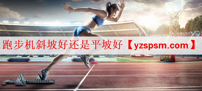 跑步机斜坡好还是平坡好
